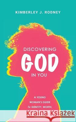 Discovering God in You: A Young Woman's Guide to Identity, Worth, Purpose, and Freedom Kimberley J Rodney 9781736748367 Vine Publishing