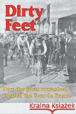 Dirty Feet: How the great unwashed created the Tour de France Les Woodland 9781736749401 McGann Publishing LLC