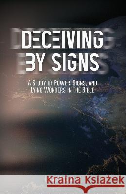 Deceiving by Signs: A Study of Power, Signs, and Lying Wonders in the Bible Lucas Doremus   9781736751664 Lucas Doremus