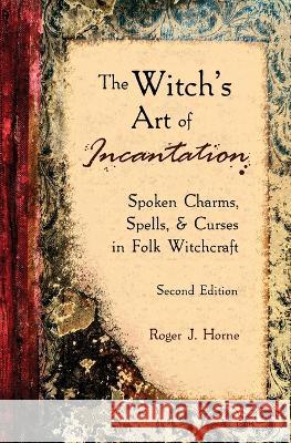 The Witch's Art of Incantation: Spoken Charms, Spells, & Curses in Folk Witchcraft Roger J Horne   9781736762554 Moon Over the Mountain Press