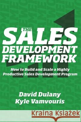 The Sales Development Framework: How to Build and Scale a Highly Productive Sales Development Program Kyle Vamvouris David Dulany 9781736768907