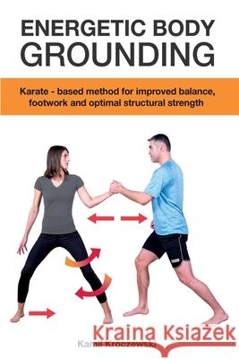 Energetic Body Grounding: Karate - based method for improved balance, footwork and optimal structural strength Kamil Kroczewski 9781736775103 Kamil Kroczewski