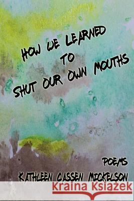 How We Learned To Shut Our Own Mouths Kathleen Cassen Mickelson 9781736782002