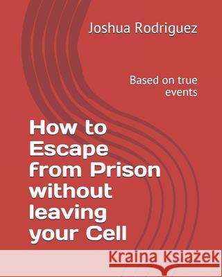 How to Escape from Prison without leaving your Cell: Based on true events Joshua Rodriguez 9781736784327 Joshua Rodriguez