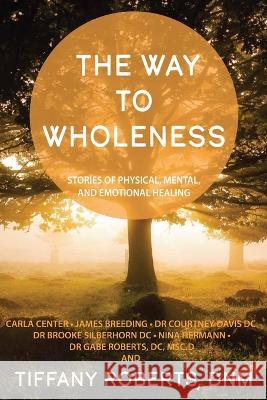 The Way to Wholeness: Stories of Physical, Mental and Emotional Healing Dr Gabe Roberts Carla Center James Breeding 9781736785782 Tiffany Roberts