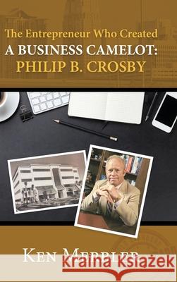 The Entrepreneur Who Created A Business Camelot: Philip B. Crosby Ken Merbler 9781736792728 Dominionhouse Publishing & Design, LLC