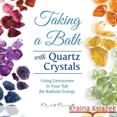 Taking a Bath with Quartz Crystals: Using Gemstones in Your Tub for Radiant Energy Elizabeth Garzarelli 9781736802717 Lakelight Press