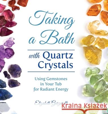Taking a Bath with Quartz Crystals: Using Gemstones in Your Tub for Radiant Energy Elizabeth Garzarelli 9781736802724 Lakelight Press