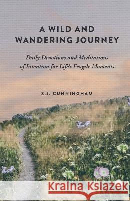 A Wild and Wandering Journey: Daily Devotions and Meditations of Intention for Life's Fragile Moments S J Cunningham   9781736813638 S.J. Cunningham