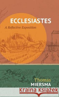 Ecclesiastes: A Reflective Exposition Thomas Miersma 9781736815472