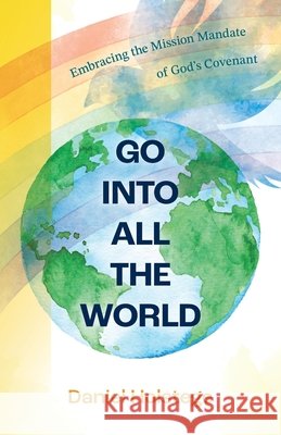 Go Into All the World: Embracing the Mission Mandate of God's Covenant Daniel Holstege 9781736815496 Reformed Free Publishing Association