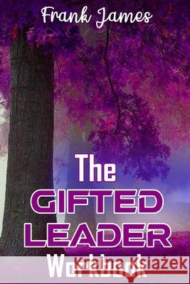 The Gifted Leader Workbook: Putting the Gifted Leader Principles into action Frank, Jr. James 9781736830710 Tjf Productions