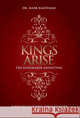 Kings Arise: The Kingmaker Anointing Mark Kauffman George Beninate 9781736836163 B & B Publishing, LLC