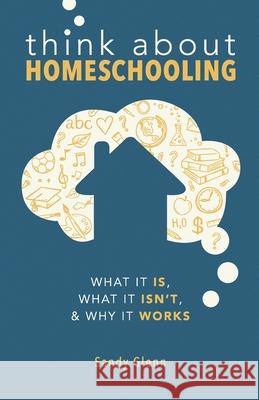 Think About Homeschooling: What It Is, What It Isn't, and Why It Works Sandy Glenn 9781736843000 Sensible Life Publishing