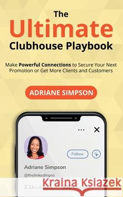 The Ultimate Clubhouse Playbook: Make Powerful Connections to Secure Your Next Promotion or Get More Clients and Customers Adriane Simpson 9781736843307 Linkedin Pros