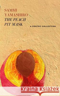 The Peach Pit Mask: A Poetry Collection Sammi Yamashiro 9781736850206 Sammi Yamashiro
