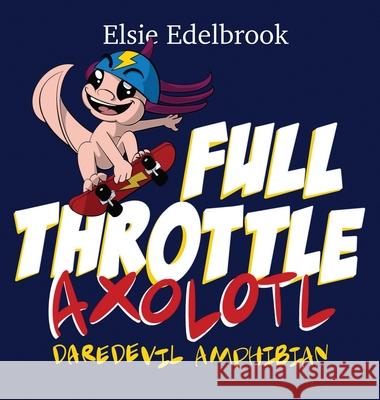 Full Throttle Axolotl: Daredevil Amphibian Elsie Edelbrook 9781736853511 No Apologi