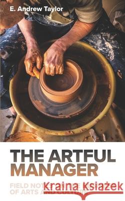 The Artful Manager: Field Notes on the Business of Arts and Culture E Andrew Taylor 9781736858509 Arts Axis LLC