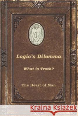 Logic's Dilemma: What is Truth? The Heart of Man 9781736859827 Heart of Man Publishing, LLC