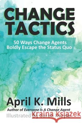 Change Tactics: 50 Ways Change Agents Boldly Escape the Status Quo April K Mills, Sarah Moyle 9781736862704