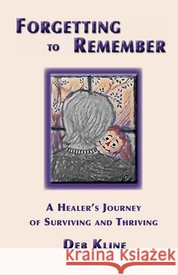 Forgetting to Remember: A Healer's Journey of Surviving and Thriving Deb Kline 9781736864043 Wellspring Wellness, LLC