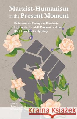 Marxist-Humanism in the Present Moment: Reflections on Theory and Practice in Light of the Covid-19 Pandemic and the Black Lives Matter Uprisings Jens Johansson Kristopher Baumgartner 9781736880401 International Marxist-Humanist Organization