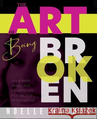 The Art of Being Broken: Live a happy, healed and colorful life - A collection of testimonies. Noelle Haddad 9781736889503