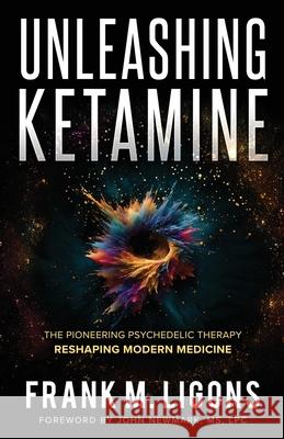 Unleashing Ketamine: The Pioneering Psychedelic Therapy Reshaping Modern Medicine Frank M. Ligons John Newmark 9781736892565 Next Gen Medical, LLC