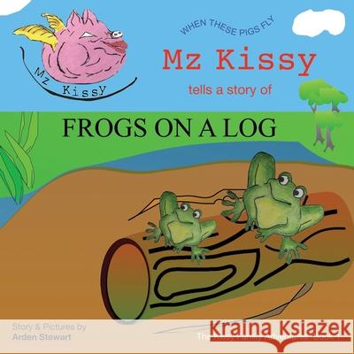 Mz Kissy Tells a Story of Frogs on a Log: When These Pigs Fly Emily Eaton Arden Stewart 9781736920602 Arden