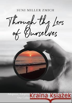Through the Lens of Ourselves: Adoptees, Adoptive Families, and Birth Families: Our Collective Adoption Stories Suni Miller Zmich 9781736930823 Shiitake Press, LLC