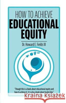 How to Achieve Educational Equity Howard E. Fields 9781736931813 Dr. Howard E. Fields III