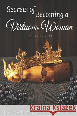 Secrets of Becoming a Virtuous Woman: Proverbs 31 Kathy Lynn Yorkshire 9781736933305 Kathy L. Yorkshire