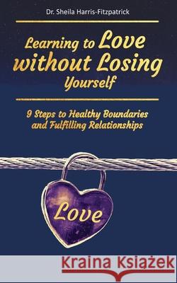 Learning to Love without Losing Yourself: 9 Steps to Healthy Boundaries and Fulfilling Relationships Sheila Harris-Fitzpatrick 9781736933503