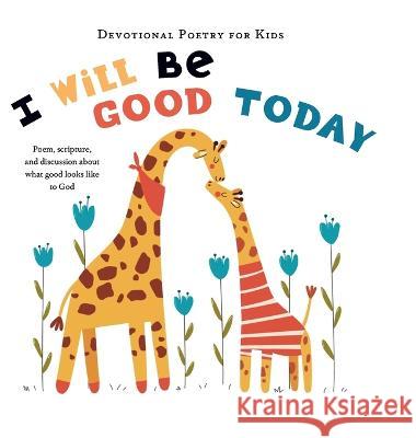 I Will Be Good Today: A poem, scripture, and discussion about what good looks like to God The Children's Bible Project 9781736936153