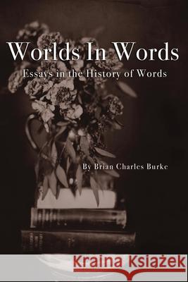 Worlds in Words: Essays in the History of Words Brian Charles Burke 9781736941409 Brian Charles Burke