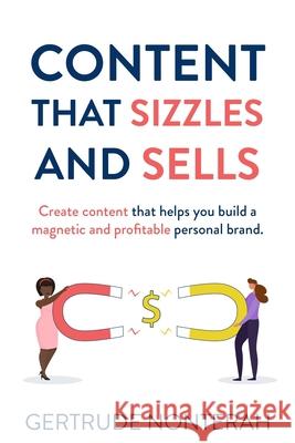 Content That Sizzles and Sells: Create Content That Helps You Build a Magnetic and Profitable Personal Brand Gertrude Nonterah 9781736948309