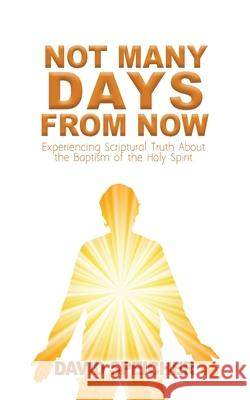 Not Many Days from Now: Experiencing Scriptural Truth About the Baptism of the Holy Spirit David Speicher 9781736951903 David Speicher