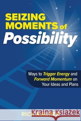 Seizing Moments of Possibility: Ways to Trigger Energy and Forward Momentum on Your Ideas and Plans Rick Maurer 9781736956700 Parzival Publishing