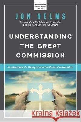 Understanding the Great Commission: A Missionary's Thoughts on the Great Commission Jon Nelms 9781736957417