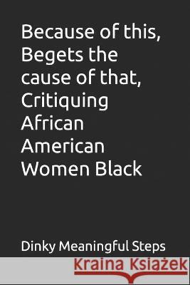 Because of this, Begets the cause of that, Critiquing African American Women Black Dinky Meaningful Steps 9781736972519