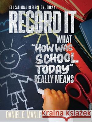 Record It: What How Was School Today Really Means Daniel C. Manley 9781736973646 Stand & Withstand Integrity Group LLC