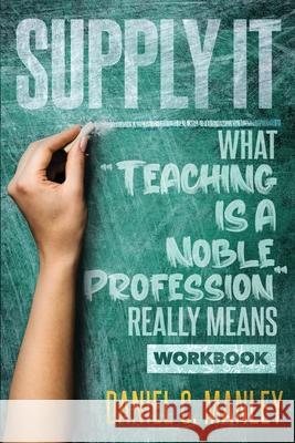 Supply It: What Teaching Is A Noble Profession Really Means Workbook Daniel C. Manley Troy Butler 9781736973684 Stand & Withstand Integrity Group LLC