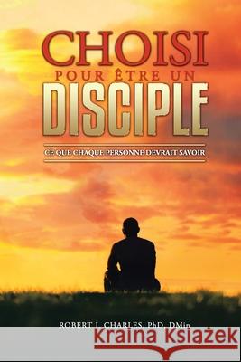 Choisi Pour Être Un Disciple: Ce que chaque personne devrait savoir Robert J Charles 9781736973998