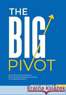 The Big Pivot: Shifting Your Leadership Focus from Outward Success to Inward Growth Mike Moore 9781736977743 Mike Moore Ministries