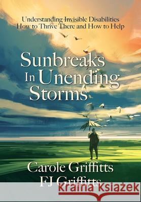 Sunbreaks in Unending Storms: Understanding Invisible Disabilities, How to Thrive There, and How to Help Carole Griffitts, Fj Griffitts, Jason Aldred 9781736981726 Zion Shalom