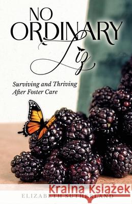 No Ordinary Liz: Surviving and Thriving after Foster Care Elizabeth Sutherland 9781736990421 Elizabeth Sutherland