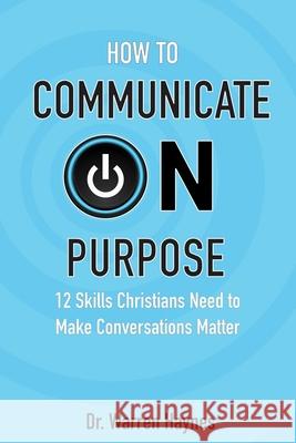 How to Communicate on Purpose: 12 Skills Christians Need to Make Conversations Matter Warren Haynes 9781736998205