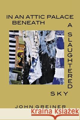 In an Attic Palace Beneath a Slaughtered Sky John Greiner 9781736998328