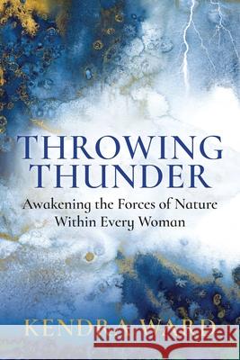 Throwing Thunder: Awakening the Forces of Nature Within Every Woman Kendra Ward 9781737004509 Kendra Ward