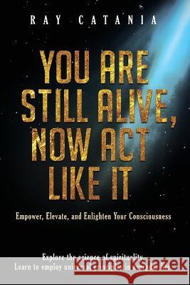 You Are Still Alive, Now Act Like It Ray Catania 9781737009597 Limitless Publications LLC